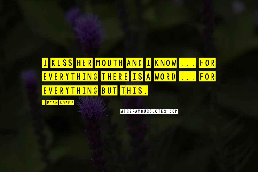 Ryan Adams Quotes: I kiss her mouth and I know ... for everything there is a word ... for everything but this.