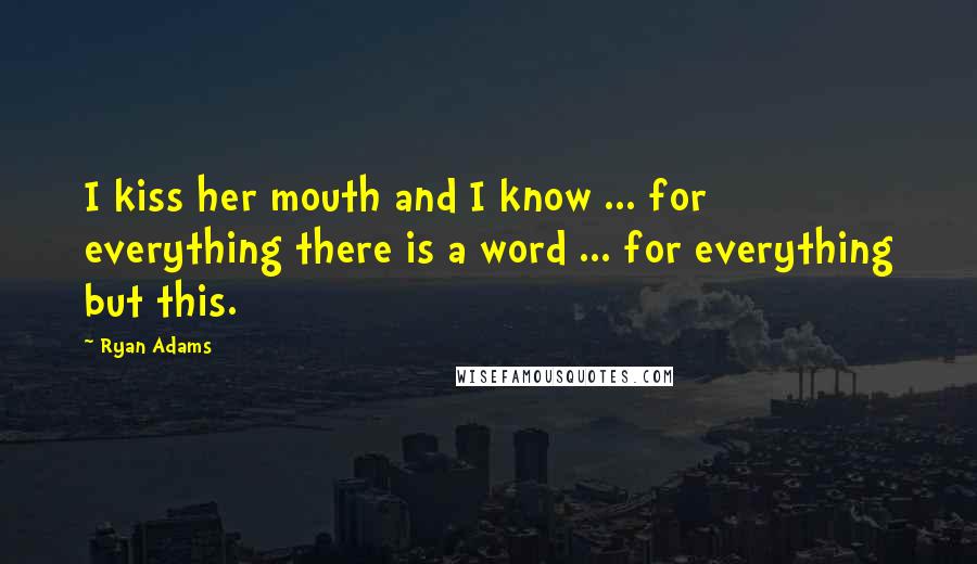 Ryan Adams Quotes: I kiss her mouth and I know ... for everything there is a word ... for everything but this.