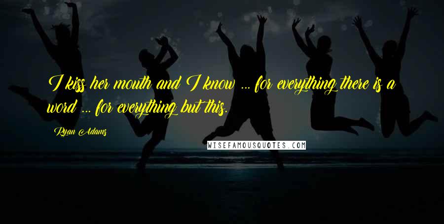 Ryan Adams Quotes: I kiss her mouth and I know ... for everything there is a word ... for everything but this.