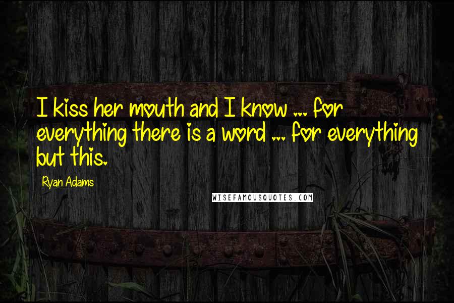 Ryan Adams Quotes: I kiss her mouth and I know ... for everything there is a word ... for everything but this.