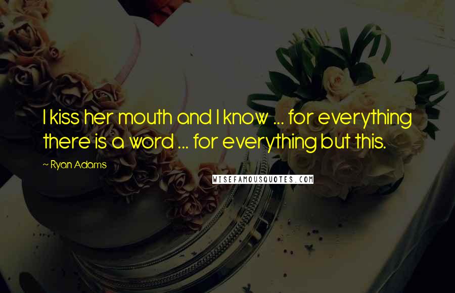 Ryan Adams Quotes: I kiss her mouth and I know ... for everything there is a word ... for everything but this.