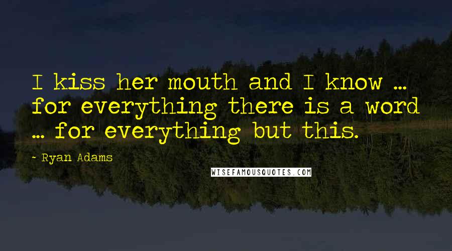 Ryan Adams Quotes: I kiss her mouth and I know ... for everything there is a word ... for everything but this.