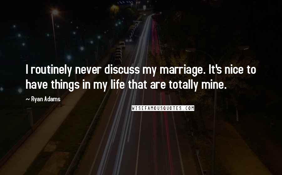 Ryan Adams Quotes: I routinely never discuss my marriage. It's nice to have things in my life that are totally mine.