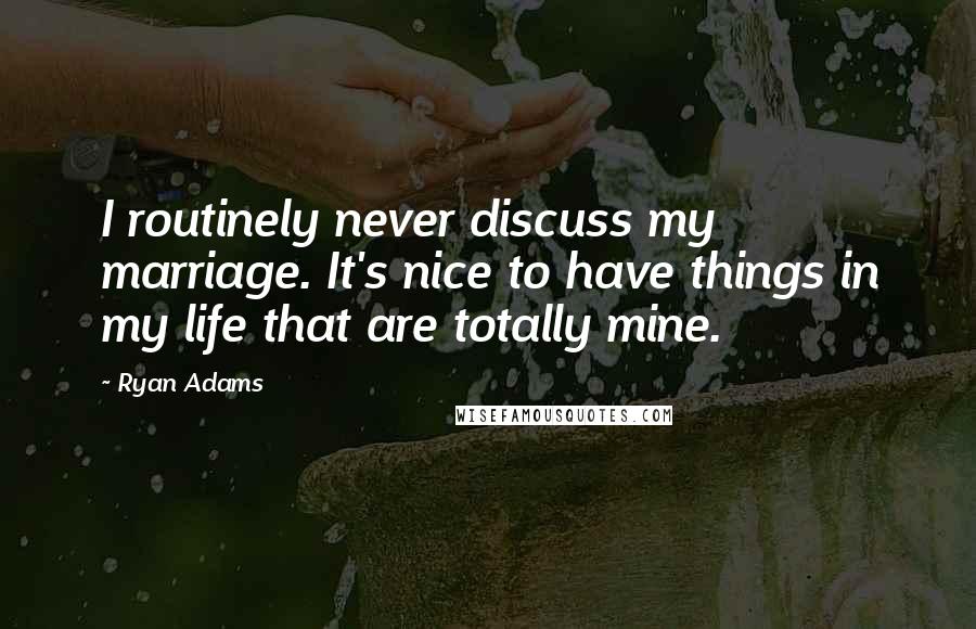 Ryan Adams Quotes: I routinely never discuss my marriage. It's nice to have things in my life that are totally mine.