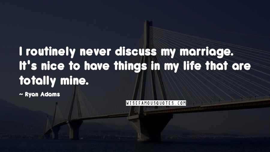 Ryan Adams Quotes: I routinely never discuss my marriage. It's nice to have things in my life that are totally mine.