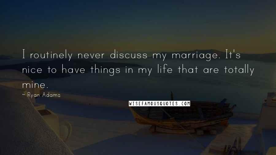 Ryan Adams Quotes: I routinely never discuss my marriage. It's nice to have things in my life that are totally mine.