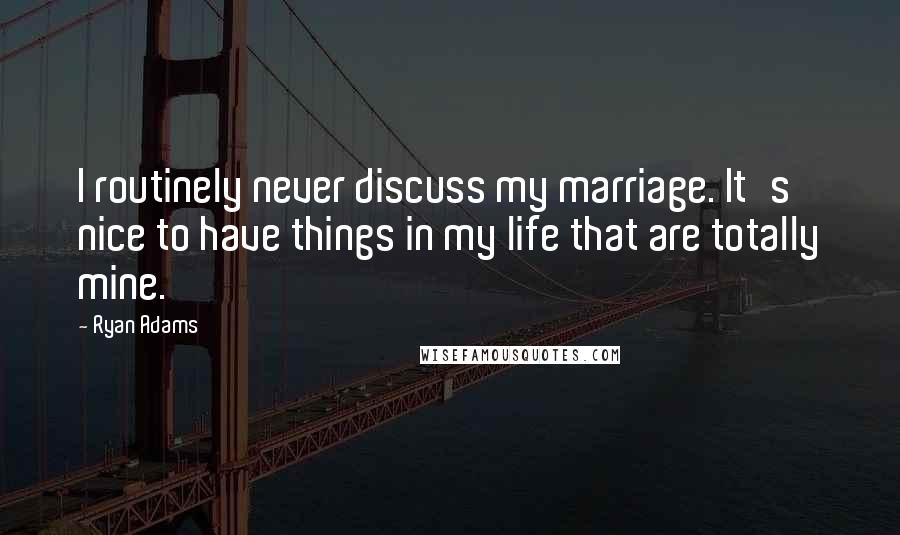 Ryan Adams Quotes: I routinely never discuss my marriage. It's nice to have things in my life that are totally mine.
