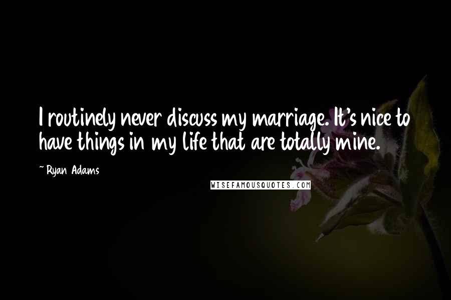 Ryan Adams Quotes: I routinely never discuss my marriage. It's nice to have things in my life that are totally mine.