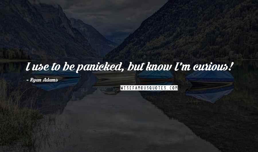 Ryan Adams Quotes: I use to be panicked, but know I'm curious!