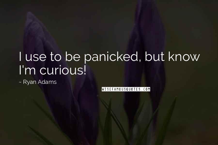 Ryan Adams Quotes: I use to be panicked, but know I'm curious!