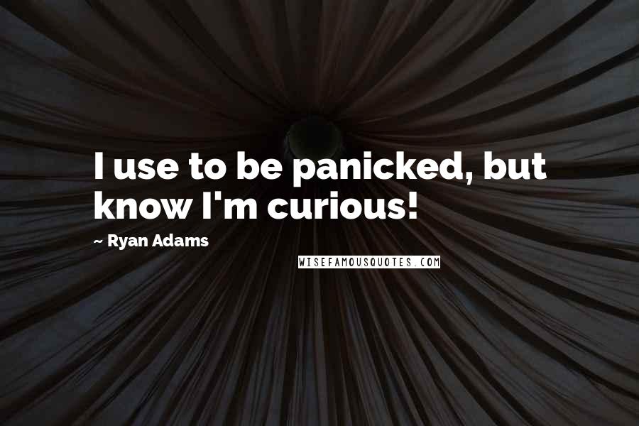 Ryan Adams Quotes: I use to be panicked, but know I'm curious!