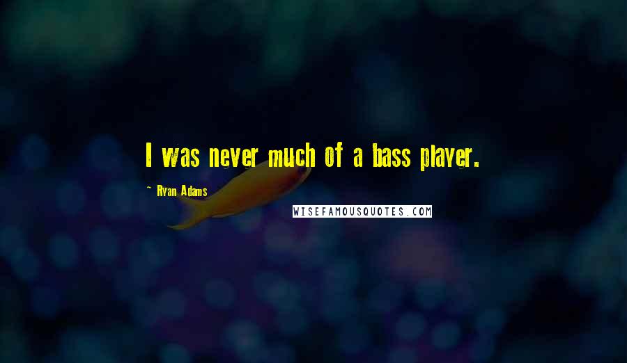 Ryan Adams Quotes: I was never much of a bass player.