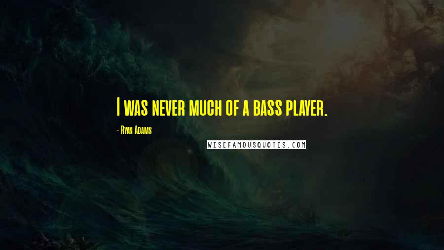 Ryan Adams Quotes: I was never much of a bass player.