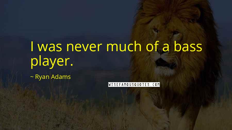 Ryan Adams Quotes: I was never much of a bass player.