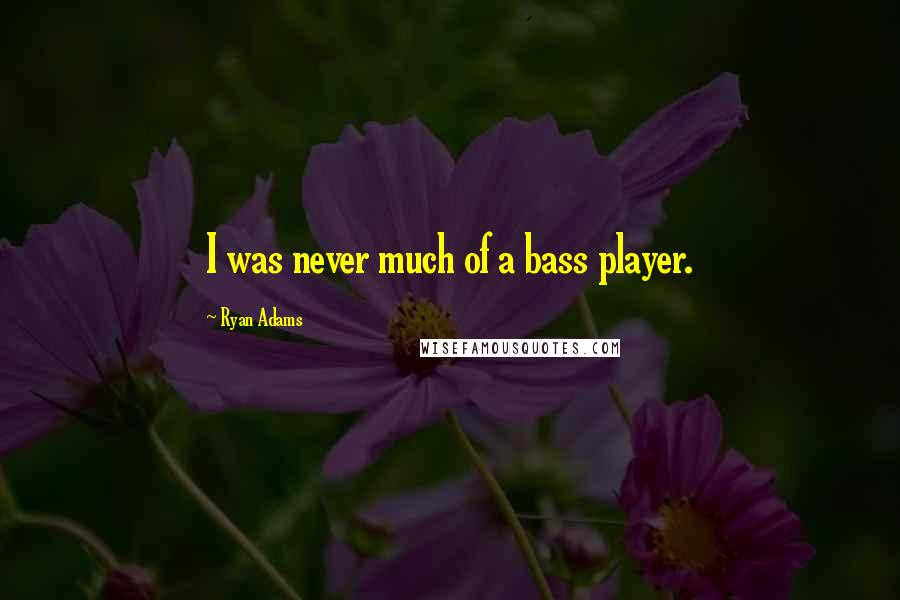 Ryan Adams Quotes: I was never much of a bass player.