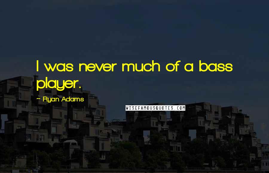 Ryan Adams Quotes: I was never much of a bass player.