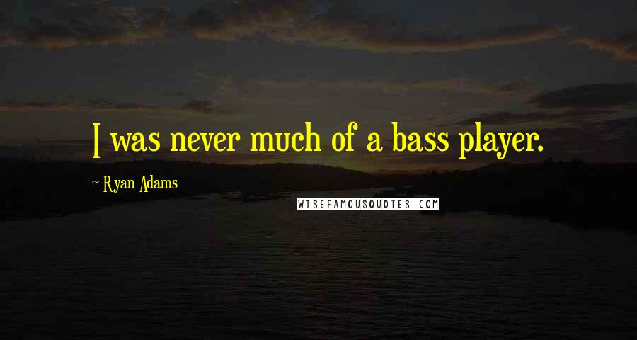 Ryan Adams Quotes: I was never much of a bass player.