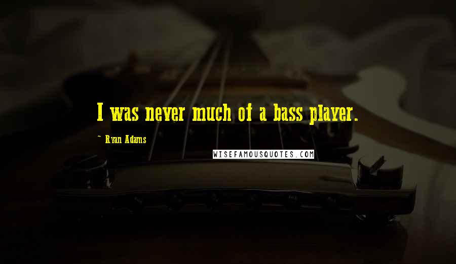 Ryan Adams Quotes: I was never much of a bass player.