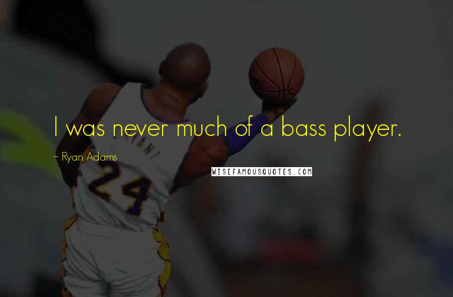 Ryan Adams Quotes: I was never much of a bass player.