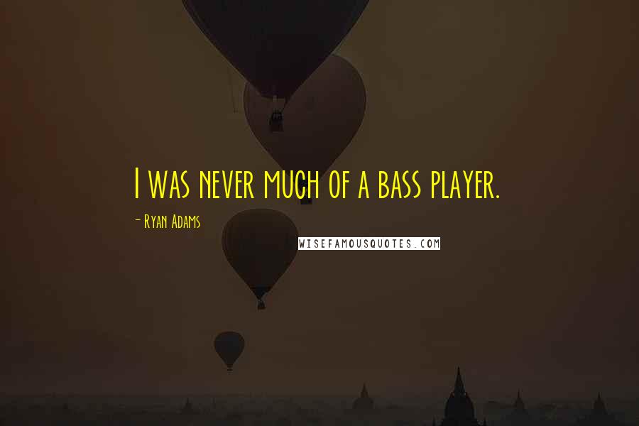 Ryan Adams Quotes: I was never much of a bass player.