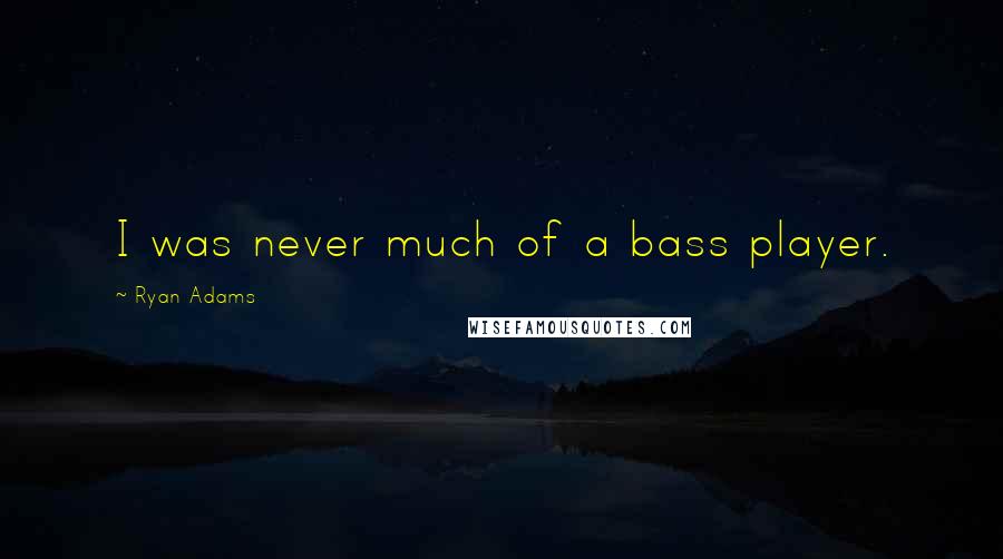 Ryan Adams Quotes: I was never much of a bass player.