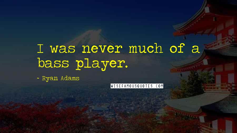 Ryan Adams Quotes: I was never much of a bass player.
