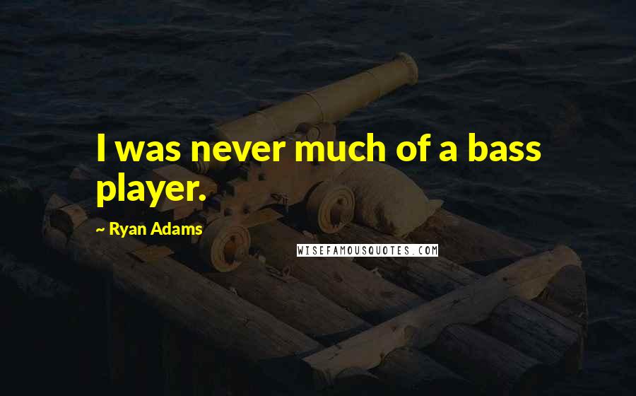Ryan Adams Quotes: I was never much of a bass player.