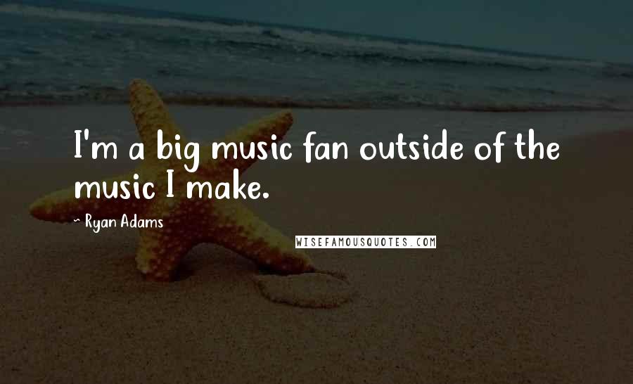 Ryan Adams Quotes: I'm a big music fan outside of the music I make.