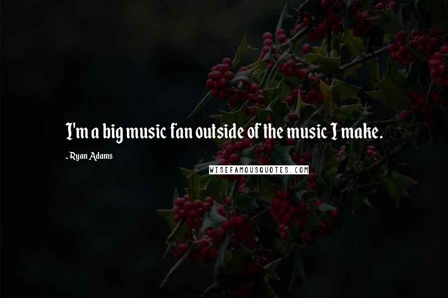 Ryan Adams Quotes: I'm a big music fan outside of the music I make.