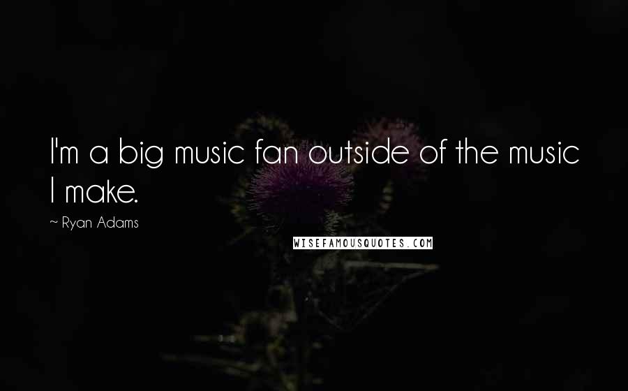 Ryan Adams Quotes: I'm a big music fan outside of the music I make.