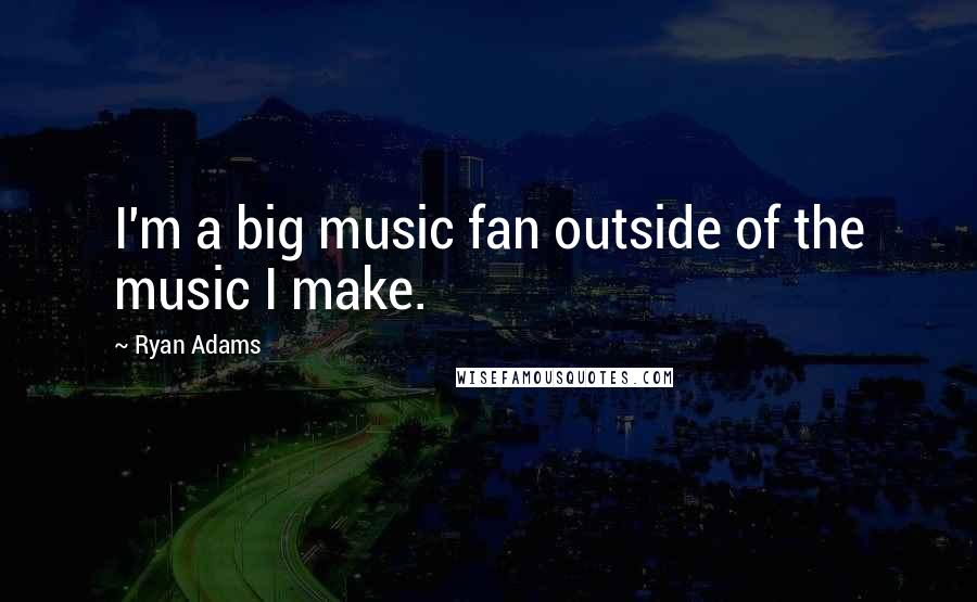 Ryan Adams Quotes: I'm a big music fan outside of the music I make.