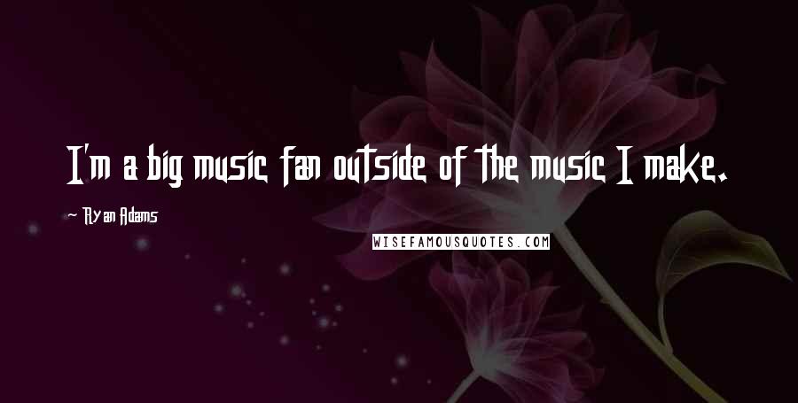 Ryan Adams Quotes: I'm a big music fan outside of the music I make.