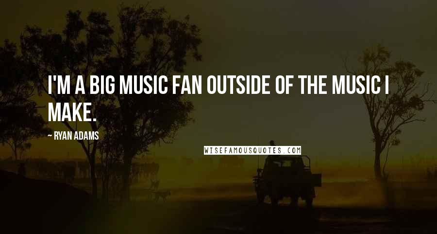 Ryan Adams Quotes: I'm a big music fan outside of the music I make.
