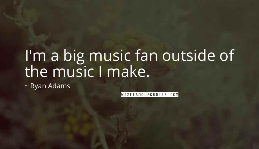 Ryan Adams Quotes: I'm a big music fan outside of the music I make.