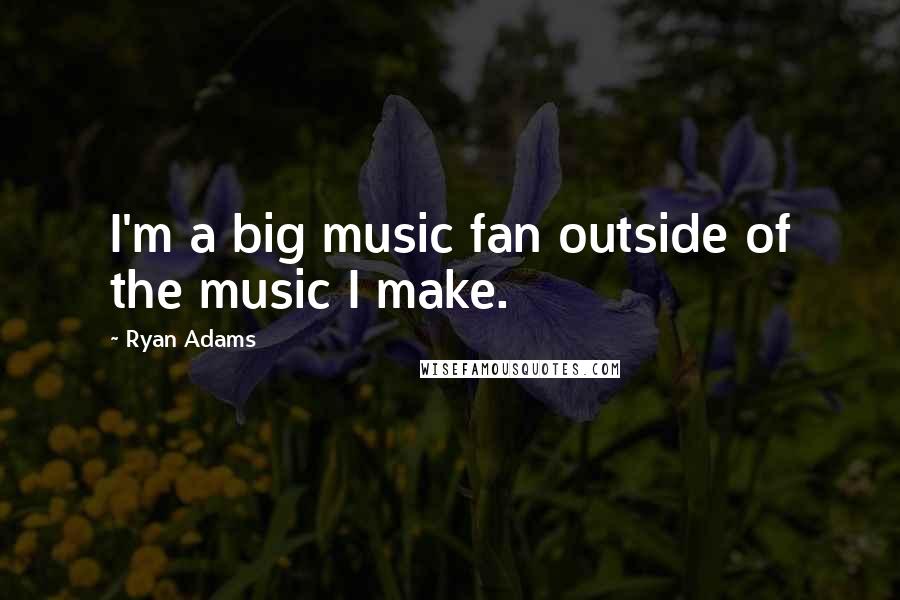 Ryan Adams Quotes: I'm a big music fan outside of the music I make.