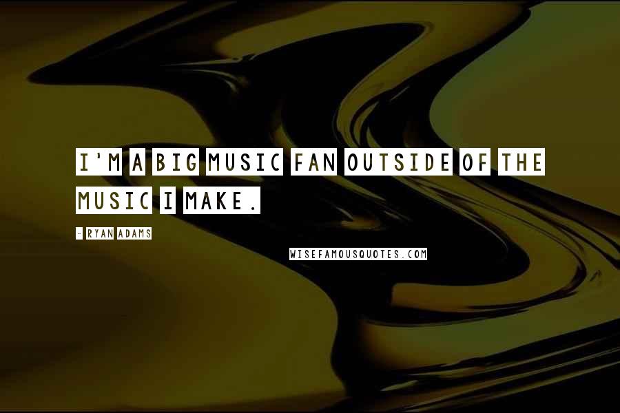 Ryan Adams Quotes: I'm a big music fan outside of the music I make.