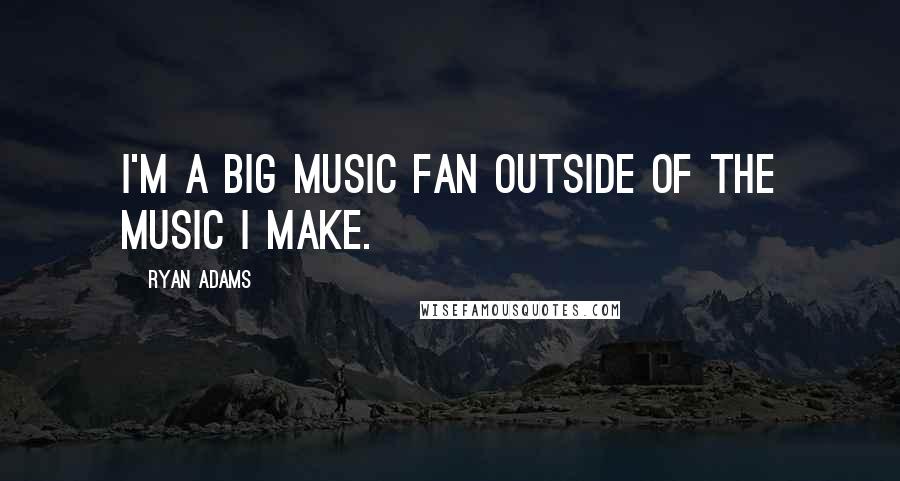 Ryan Adams Quotes: I'm a big music fan outside of the music I make.