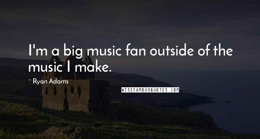Ryan Adams Quotes: I'm a big music fan outside of the music I make.