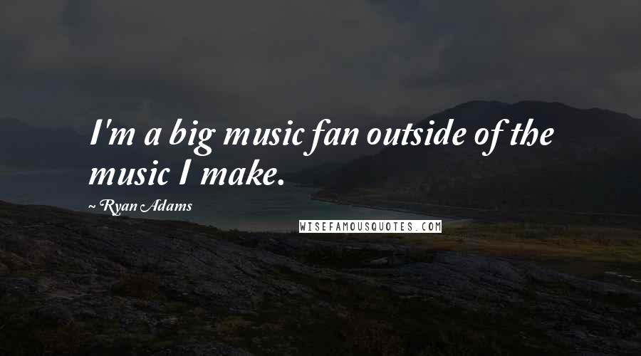 Ryan Adams Quotes: I'm a big music fan outside of the music I make.