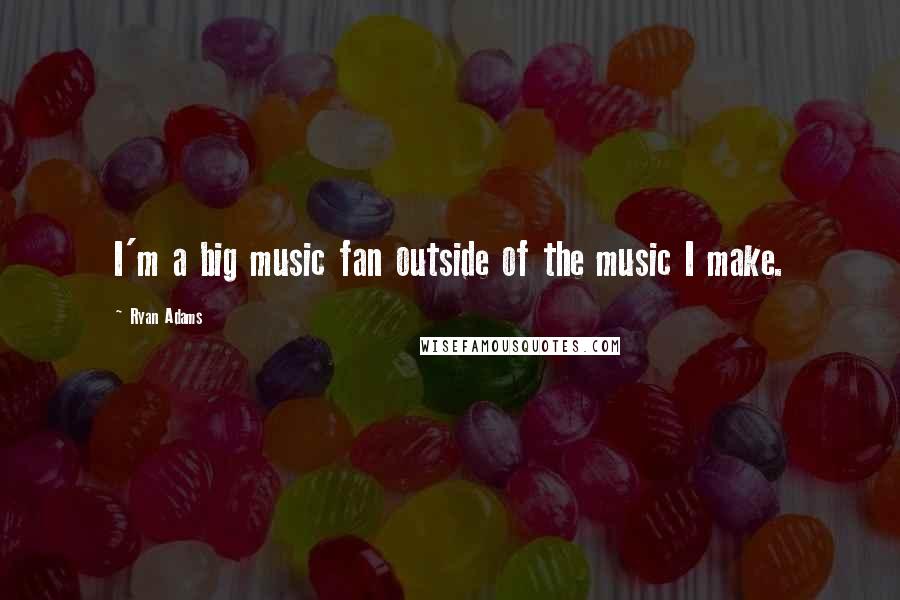 Ryan Adams Quotes: I'm a big music fan outside of the music I make.