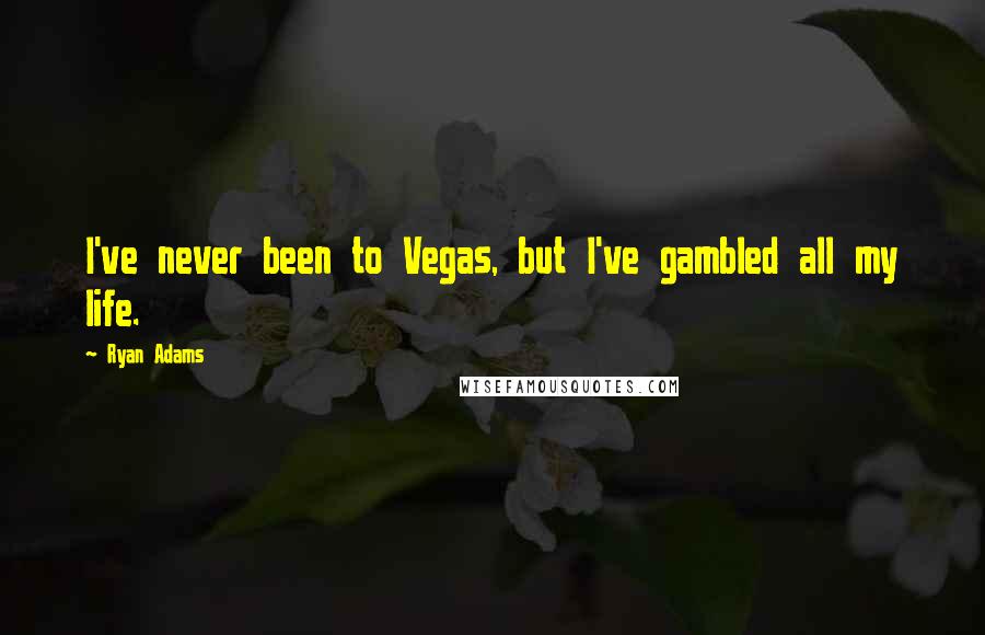 Ryan Adams Quotes: I've never been to Vegas, but I've gambled all my life.