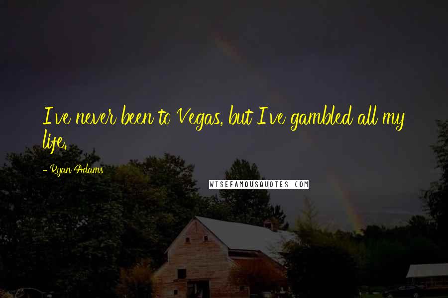 Ryan Adams Quotes: I've never been to Vegas, but I've gambled all my life.