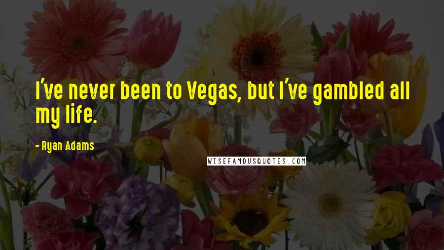 Ryan Adams Quotes: I've never been to Vegas, but I've gambled all my life.