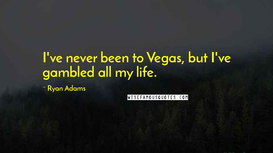 Ryan Adams Quotes: I've never been to Vegas, but I've gambled all my life.