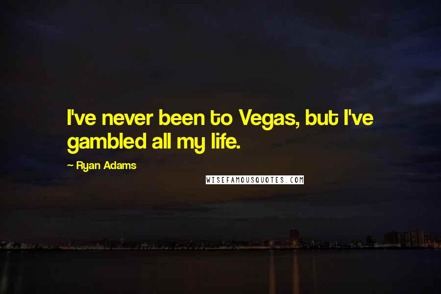 Ryan Adams Quotes: I've never been to Vegas, but I've gambled all my life.