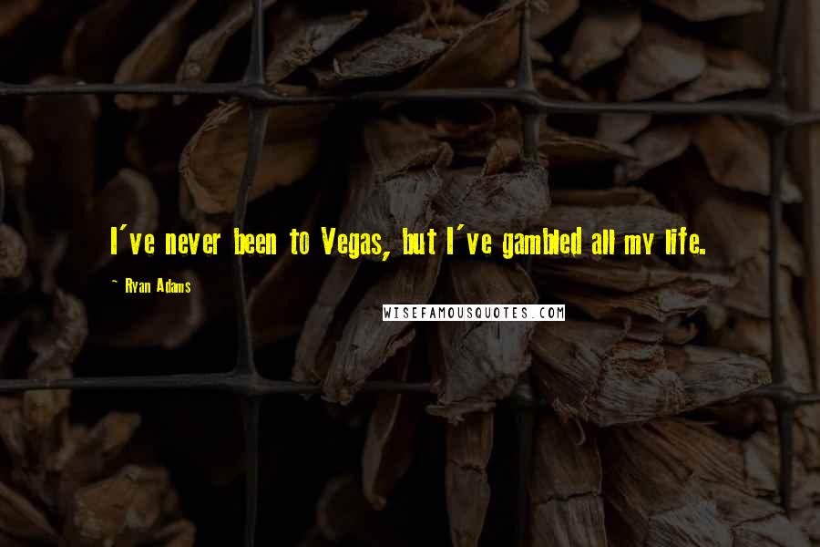 Ryan Adams Quotes: I've never been to Vegas, but I've gambled all my life.