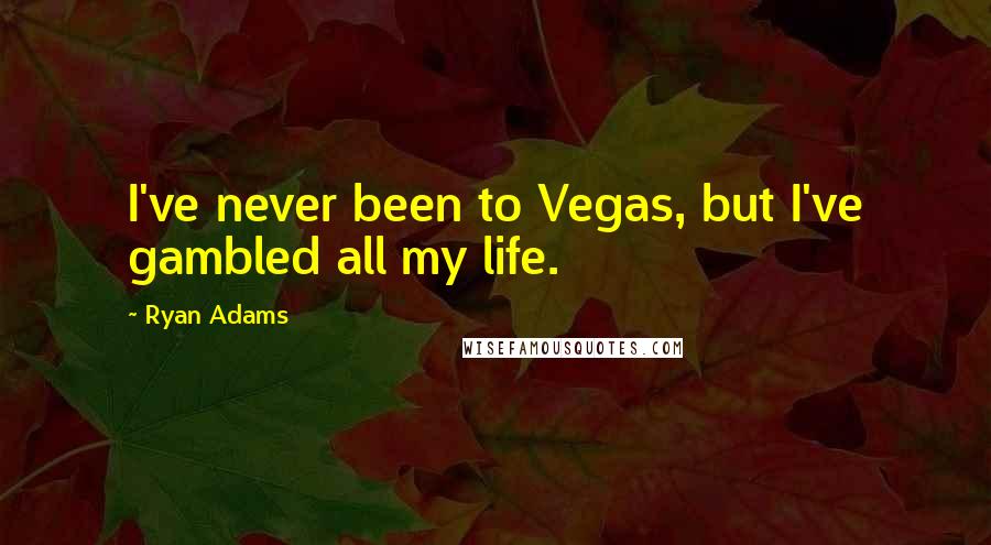 Ryan Adams Quotes: I've never been to Vegas, but I've gambled all my life.