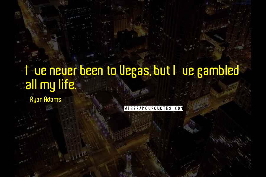 Ryan Adams Quotes: I've never been to Vegas, but I've gambled all my life.