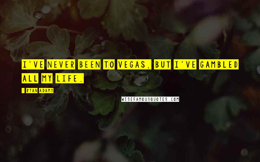 Ryan Adams Quotes: I've never been to Vegas, but I've gambled all my life.