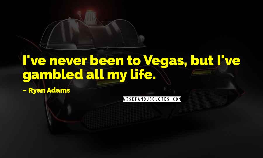 Ryan Adams Quotes: I've never been to Vegas, but I've gambled all my life.